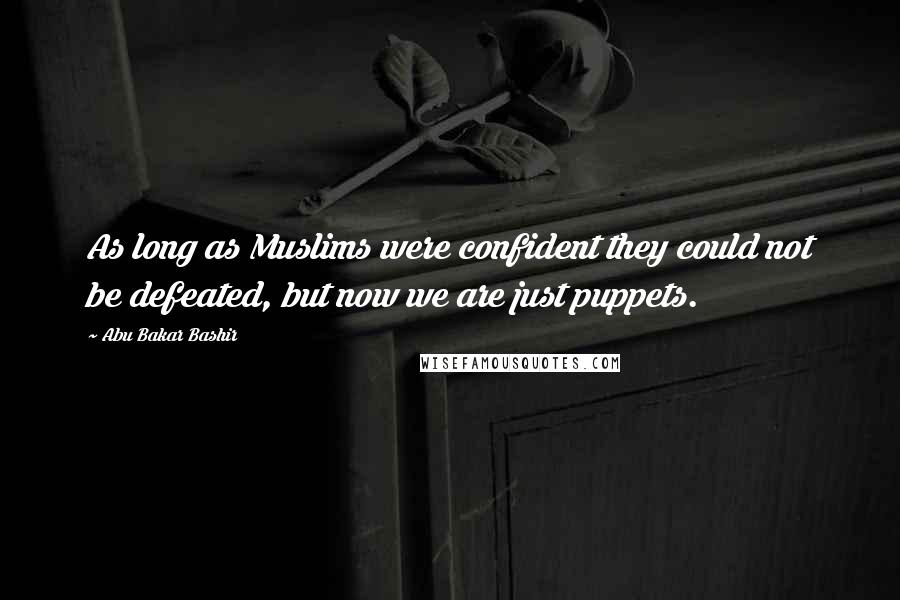 Abu Bakar Bashir Quotes: As long as Muslims were confident they could not be defeated, but now we are just puppets.