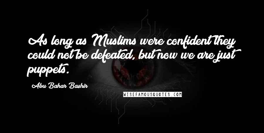 Abu Bakar Bashir Quotes: As long as Muslims were confident they could not be defeated, but now we are just puppets.