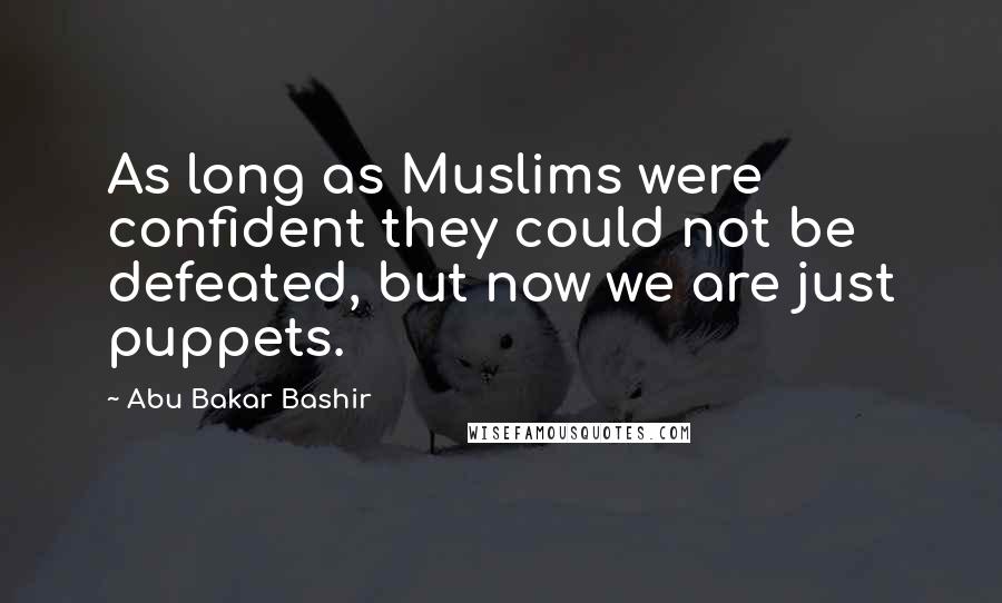 Abu Bakar Bashir Quotes: As long as Muslims were confident they could not be defeated, but now we are just puppets.