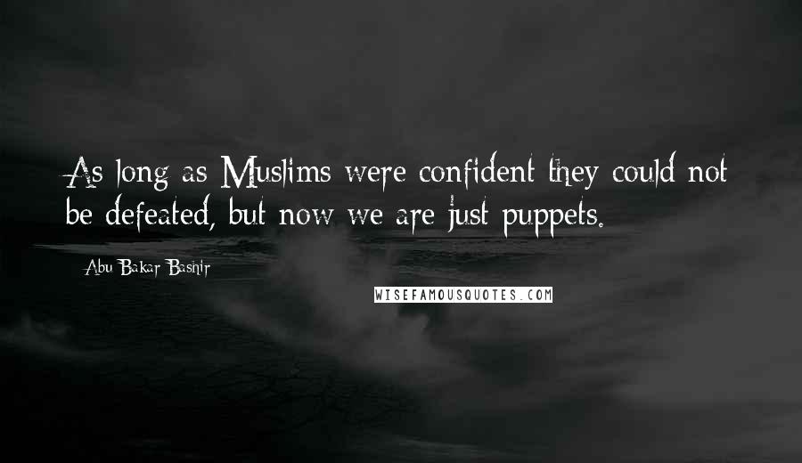 Abu Bakar Bashir Quotes: As long as Muslims were confident they could not be defeated, but now we are just puppets.