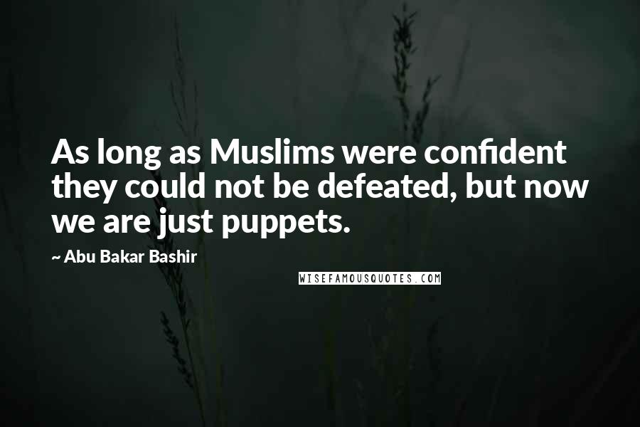 Abu Bakar Bashir Quotes: As long as Muslims were confident they could not be defeated, but now we are just puppets.