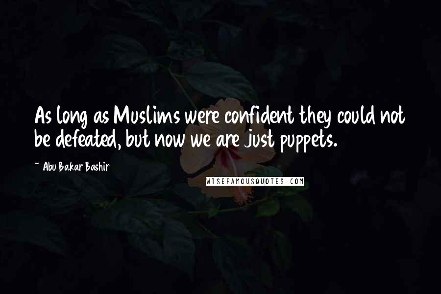 Abu Bakar Bashir Quotes: As long as Muslims were confident they could not be defeated, but now we are just puppets.