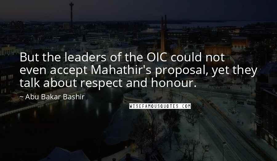 Abu Bakar Bashir Quotes: But the leaders of the OIC could not even accept Mahathir's proposal, yet they talk about respect and honour.