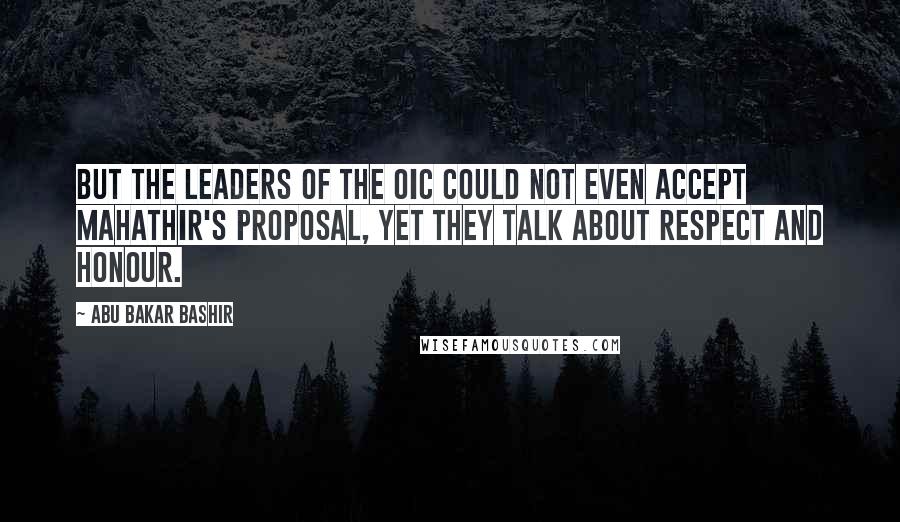 Abu Bakar Bashir Quotes: But the leaders of the OIC could not even accept Mahathir's proposal, yet they talk about respect and honour.