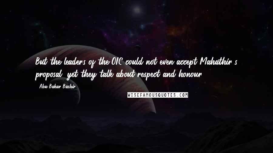 Abu Bakar Bashir Quotes: But the leaders of the OIC could not even accept Mahathir's proposal, yet they talk about respect and honour.