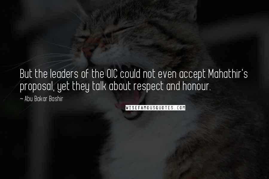 Abu Bakar Bashir Quotes: But the leaders of the OIC could not even accept Mahathir's proposal, yet they talk about respect and honour.