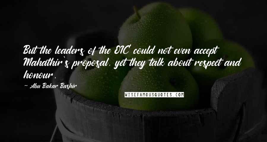 Abu Bakar Bashir Quotes: But the leaders of the OIC could not even accept Mahathir's proposal, yet they talk about respect and honour.