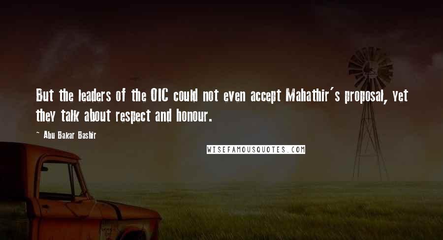 Abu Bakar Bashir Quotes: But the leaders of the OIC could not even accept Mahathir's proposal, yet they talk about respect and honour.