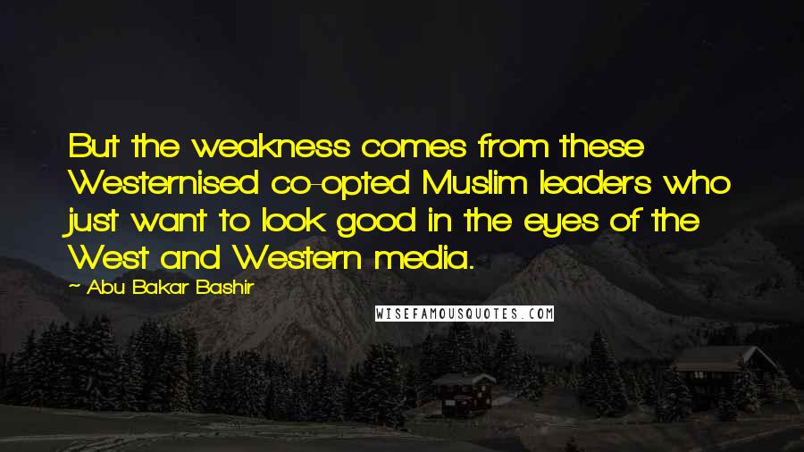 Abu Bakar Bashir Quotes: But the weakness comes from these Westernised co-opted Muslim leaders who just want to look good in the eyes of the West and Western media.