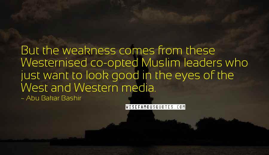 Abu Bakar Bashir Quotes: But the weakness comes from these Westernised co-opted Muslim leaders who just want to look good in the eyes of the West and Western media.