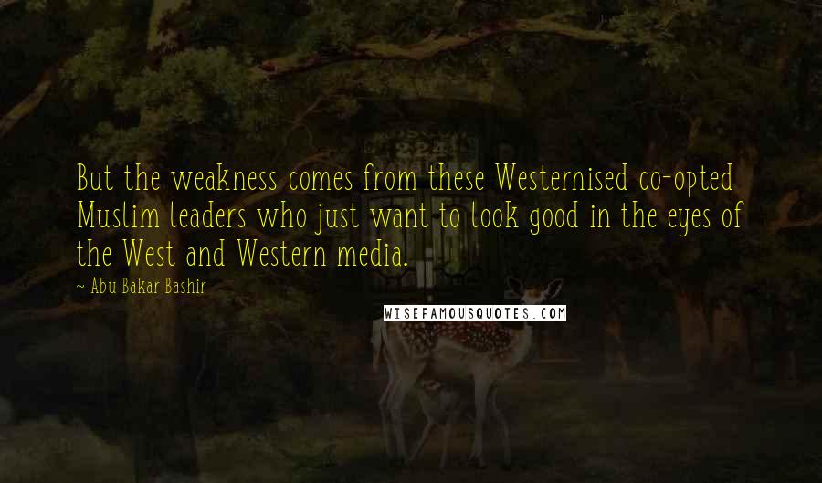 Abu Bakar Bashir Quotes: But the weakness comes from these Westernised co-opted Muslim leaders who just want to look good in the eyes of the West and Western media.