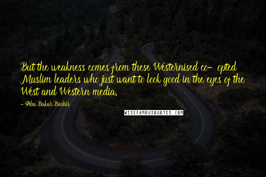 Abu Bakar Bashir Quotes: But the weakness comes from these Westernised co-opted Muslim leaders who just want to look good in the eyes of the West and Western media.