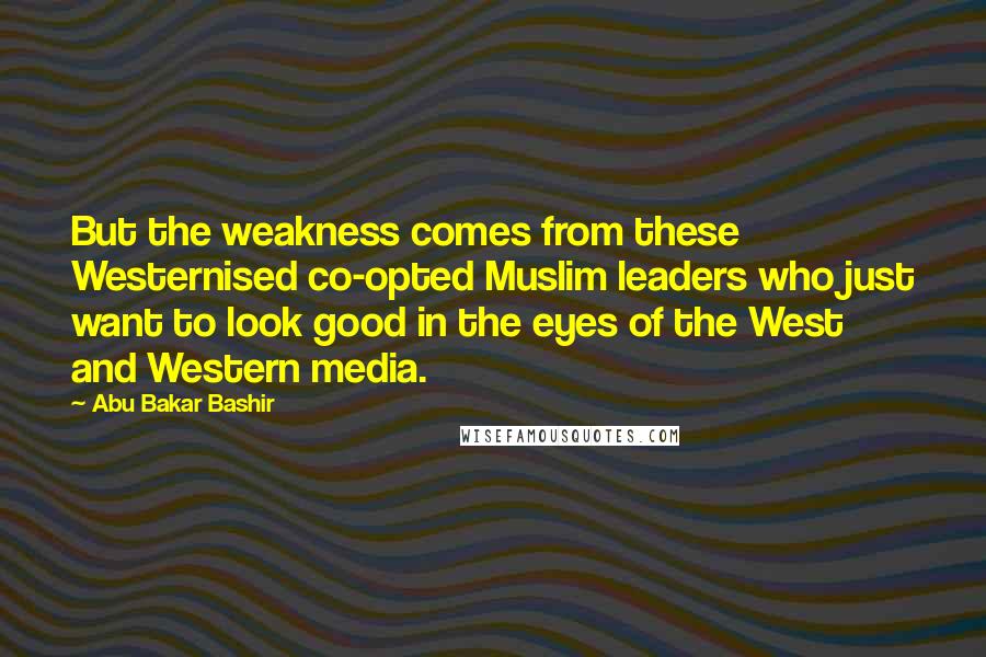 Abu Bakar Bashir Quotes: But the weakness comes from these Westernised co-opted Muslim leaders who just want to look good in the eyes of the West and Western media.