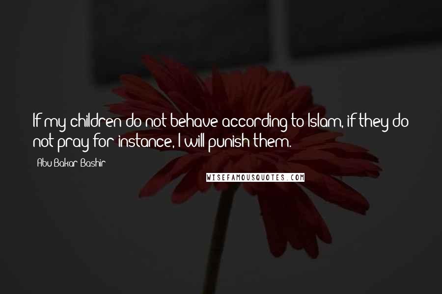 Abu Bakar Bashir Quotes: If my children do not behave according to Islam, if they do not pray for instance, I will punish them.
