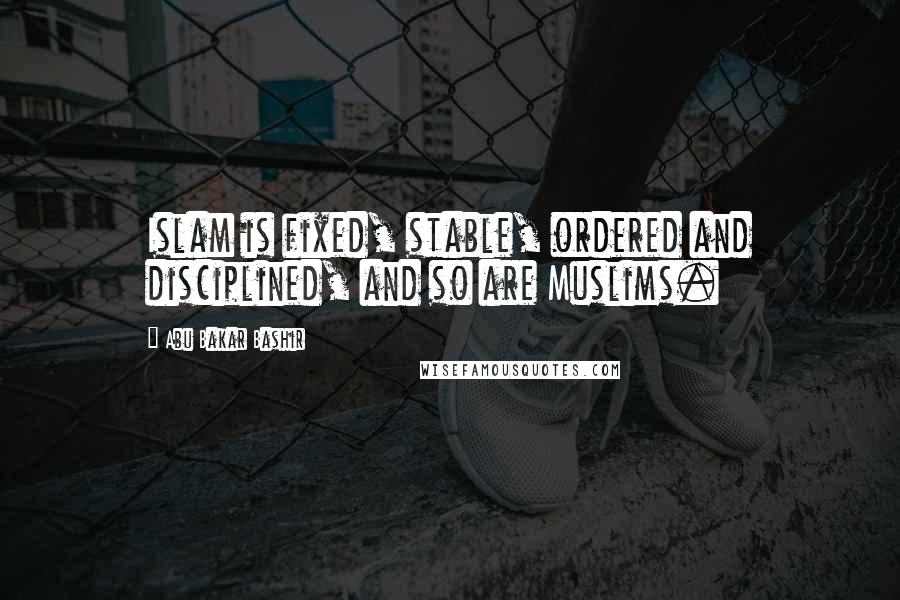 Abu Bakar Bashir Quotes: Islam is fixed, stable, ordered and disciplined, and so are Muslims.