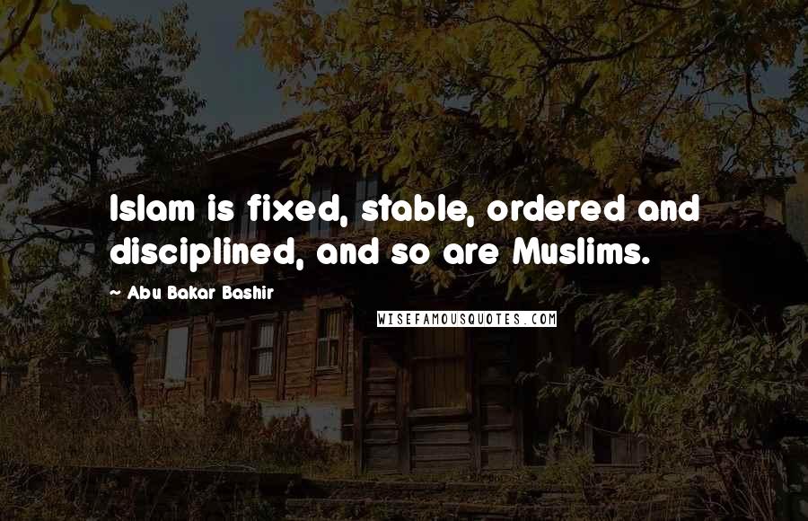 Abu Bakar Bashir Quotes: Islam is fixed, stable, ordered and disciplined, and so are Muslims.