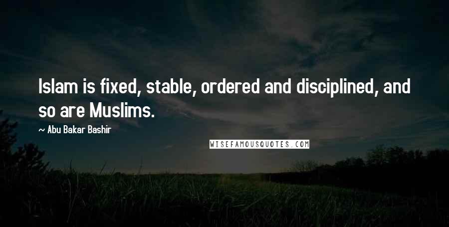 Abu Bakar Bashir Quotes: Islam is fixed, stable, ordered and disciplined, and so are Muslims.