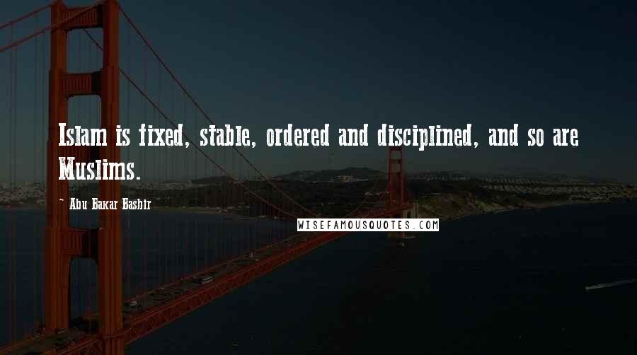 Abu Bakar Bashir Quotes: Islam is fixed, stable, ordered and disciplined, and so are Muslims.