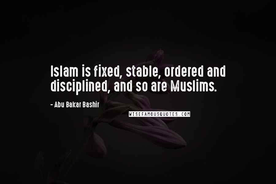 Abu Bakar Bashir Quotes: Islam is fixed, stable, ordered and disciplined, and so are Muslims.