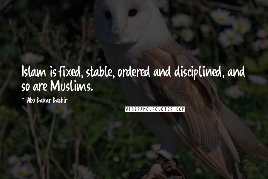Abu Bakar Bashir Quotes: Islam is fixed, stable, ordered and disciplined, and so are Muslims.
