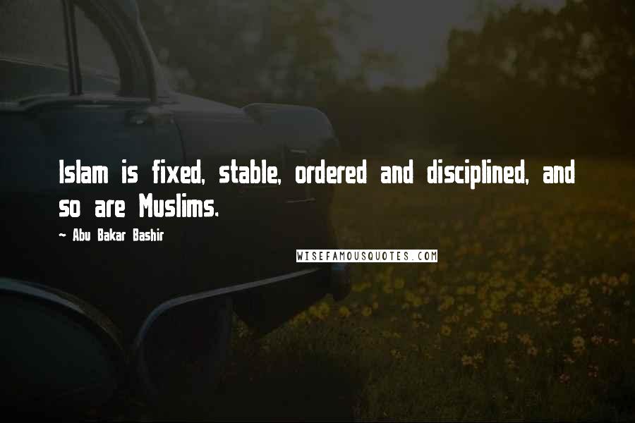 Abu Bakar Bashir Quotes: Islam is fixed, stable, ordered and disciplined, and so are Muslims.