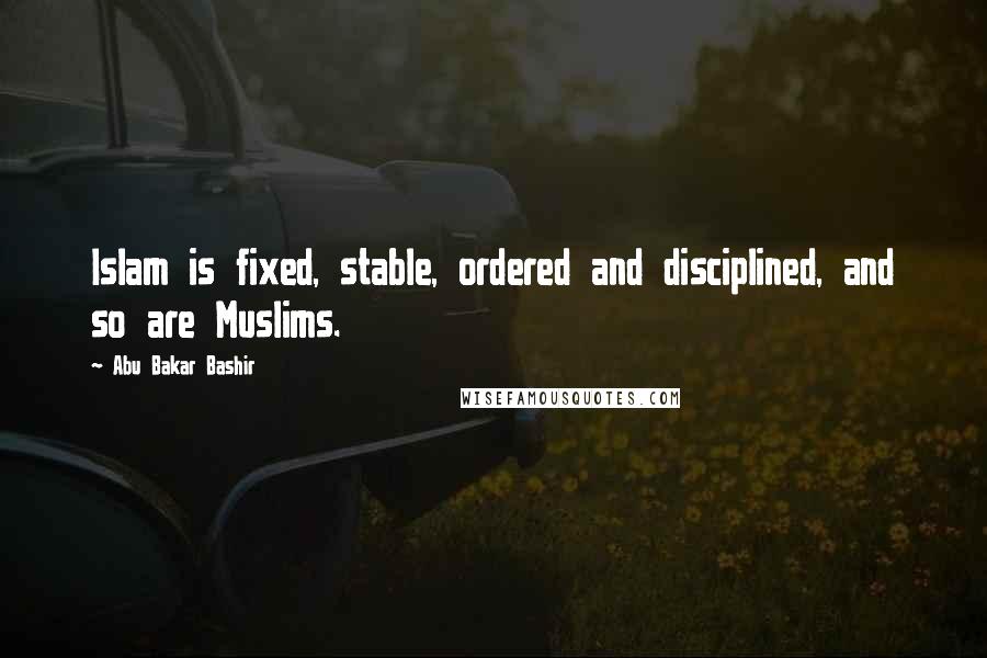 Abu Bakar Bashir Quotes: Islam is fixed, stable, ordered and disciplined, and so are Muslims.