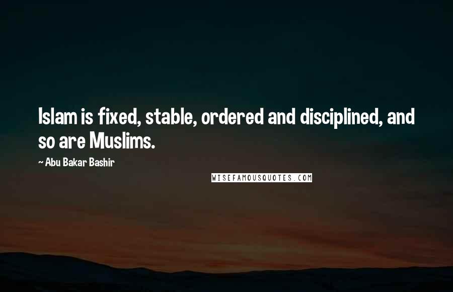 Abu Bakar Bashir Quotes: Islam is fixed, stable, ordered and disciplined, and so are Muslims.