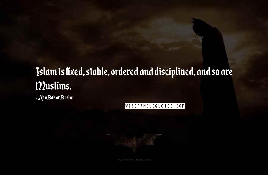 Abu Bakar Bashir Quotes: Islam is fixed, stable, ordered and disciplined, and so are Muslims.