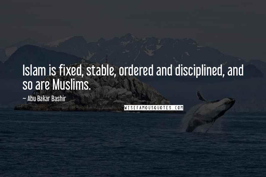 Abu Bakar Bashir Quotes: Islam is fixed, stable, ordered and disciplined, and so are Muslims.