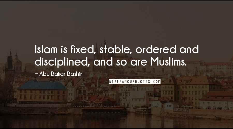 Abu Bakar Bashir Quotes: Islam is fixed, stable, ordered and disciplined, and so are Muslims.