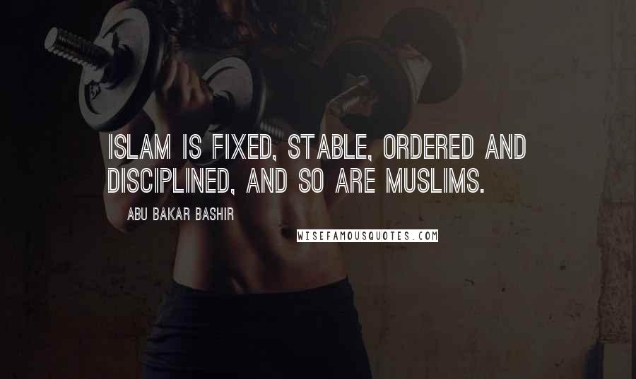 Abu Bakar Bashir Quotes: Islam is fixed, stable, ordered and disciplined, and so are Muslims.