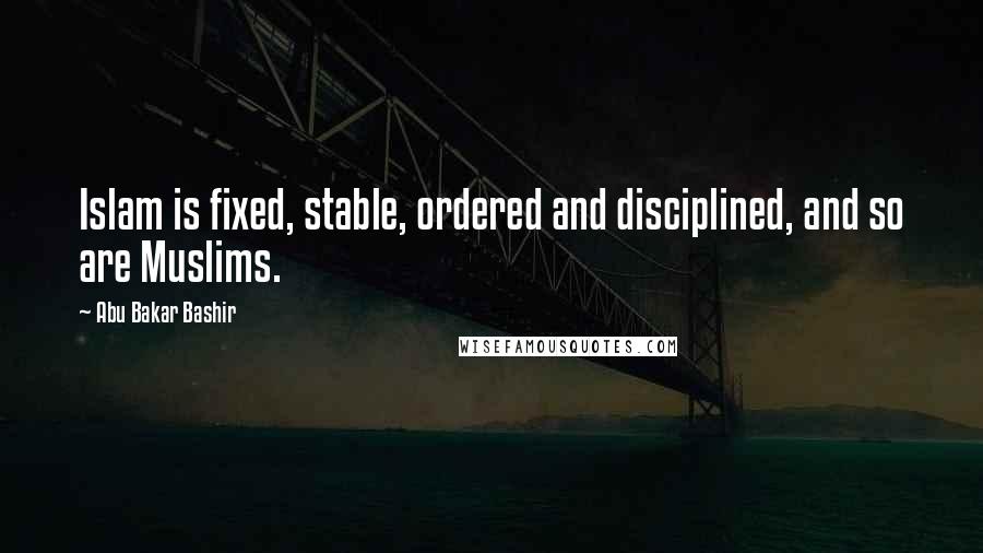 Abu Bakar Bashir Quotes: Islam is fixed, stable, ordered and disciplined, and so are Muslims.