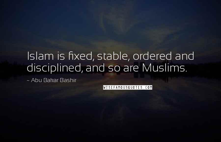 Abu Bakar Bashir Quotes: Islam is fixed, stable, ordered and disciplined, and so are Muslims.