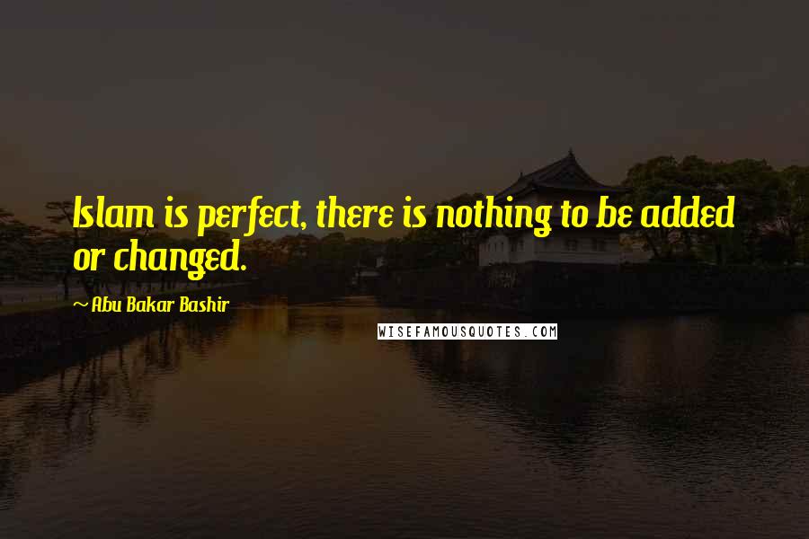 Abu Bakar Bashir Quotes: Islam is perfect, there is nothing to be added or changed.
