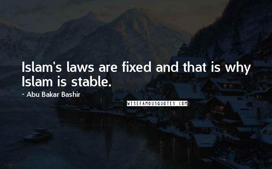 Abu Bakar Bashir Quotes: Islam's laws are fixed and that is why Islam is stable.