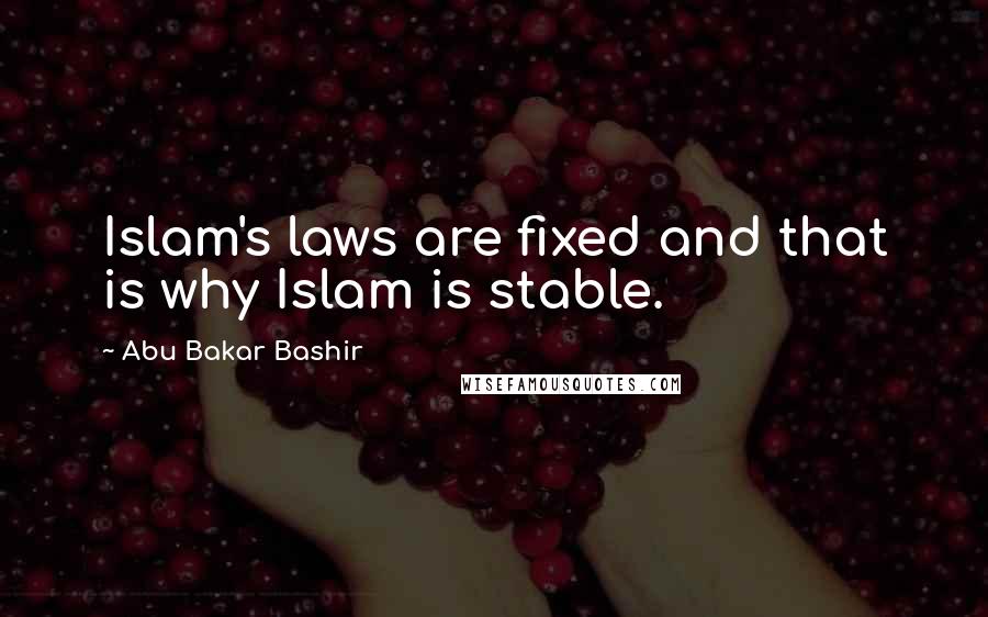Abu Bakar Bashir Quotes: Islam's laws are fixed and that is why Islam is stable.