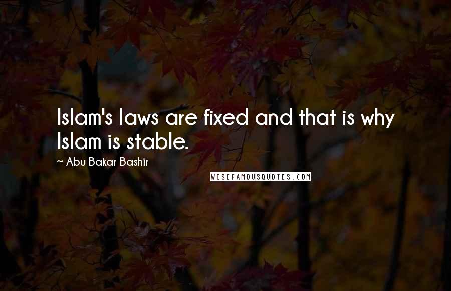 Abu Bakar Bashir Quotes: Islam's laws are fixed and that is why Islam is stable.