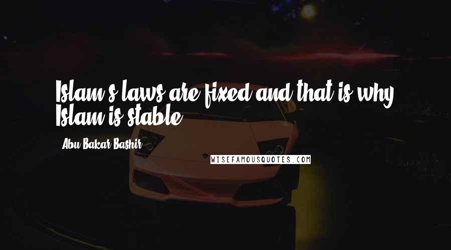 Abu Bakar Bashir Quotes: Islam's laws are fixed and that is why Islam is stable.