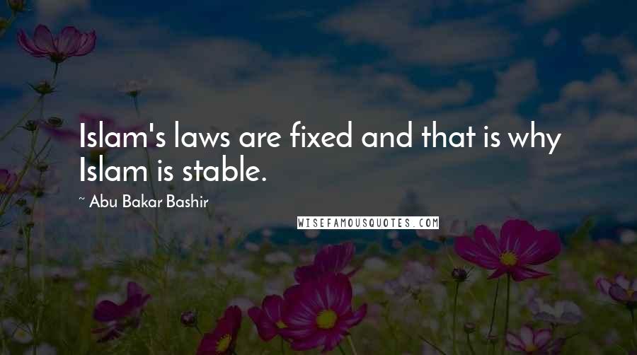 Abu Bakar Bashir Quotes: Islam's laws are fixed and that is why Islam is stable.