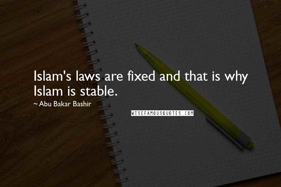 Abu Bakar Bashir Quotes: Islam's laws are fixed and that is why Islam is stable.