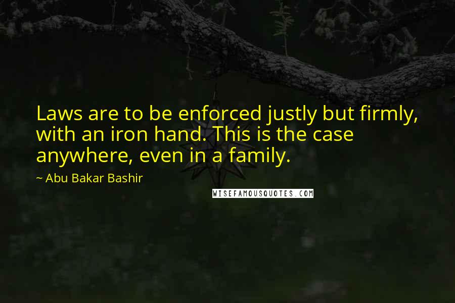 Abu Bakar Bashir Quotes: Laws are to be enforced justly but firmly, with an iron hand. This is the case anywhere, even in a family.