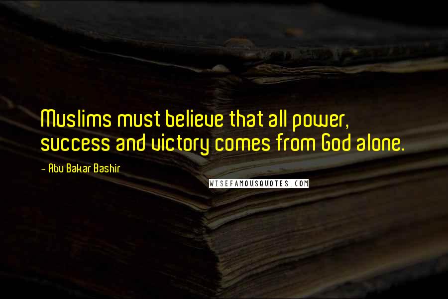 Abu Bakar Bashir Quotes: Muslims must believe that all power, success and victory comes from God alone.