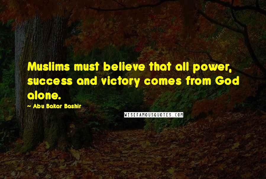 Abu Bakar Bashir Quotes: Muslims must believe that all power, success and victory comes from God alone.