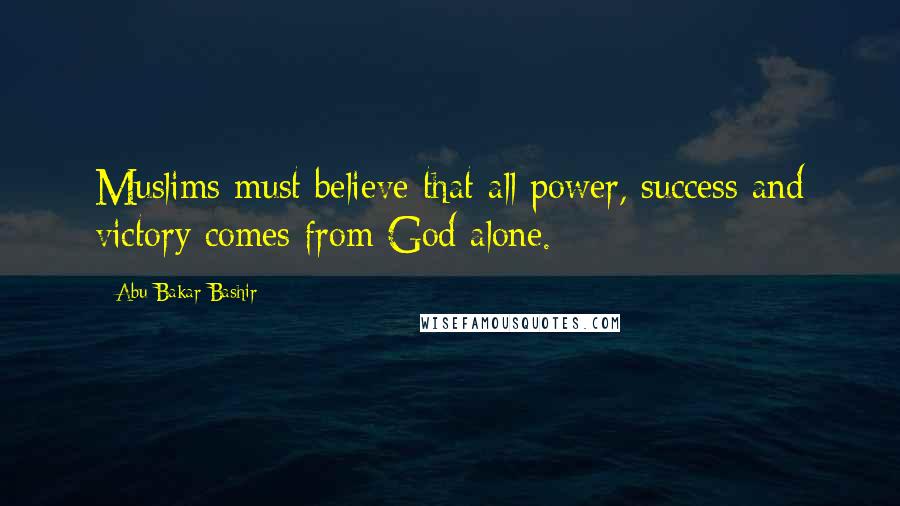Abu Bakar Bashir Quotes: Muslims must believe that all power, success and victory comes from God alone.