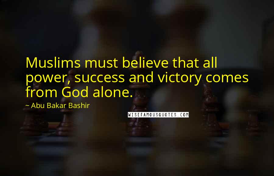 Abu Bakar Bashir Quotes: Muslims must believe that all power, success and victory comes from God alone.