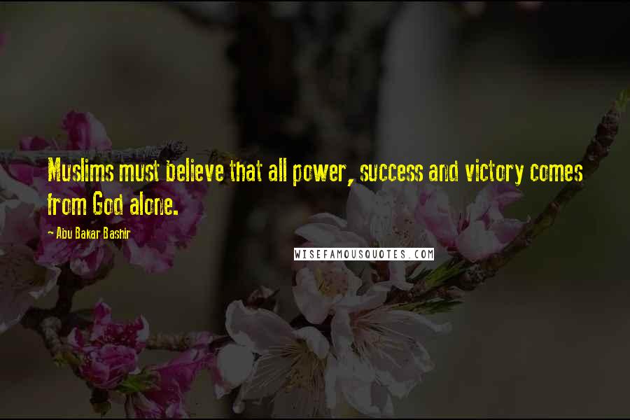 Abu Bakar Bashir Quotes: Muslims must believe that all power, success and victory comes from God alone.