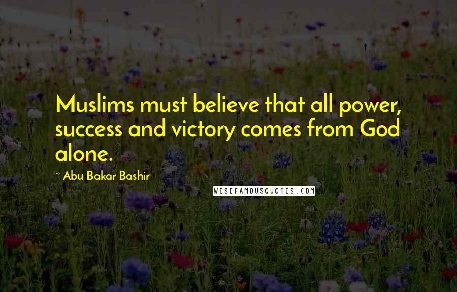 Abu Bakar Bashir Quotes: Muslims must believe that all power, success and victory comes from God alone.