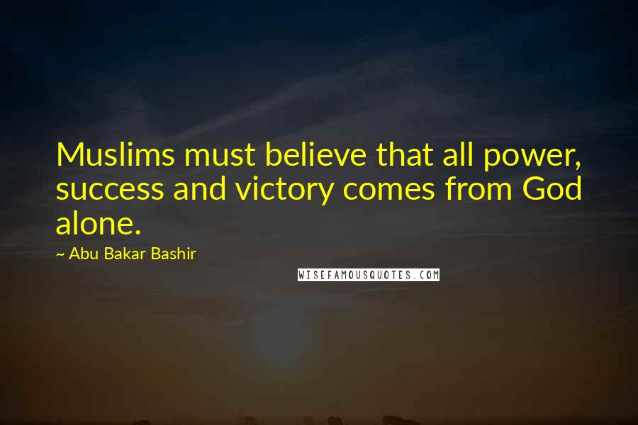 Abu Bakar Bashir Quotes: Muslims must believe that all power, success and victory comes from God alone.