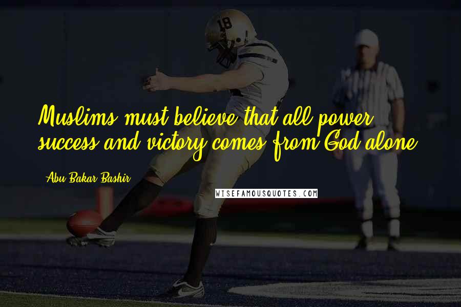 Abu Bakar Bashir Quotes: Muslims must believe that all power, success and victory comes from God alone.