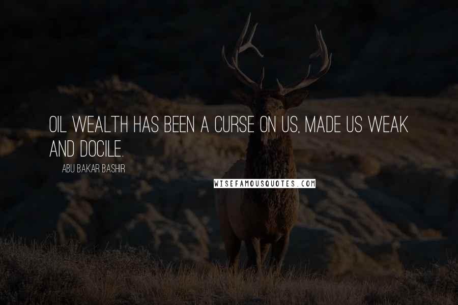 Abu Bakar Bashir Quotes: Oil wealth has been a curse on us, made us weak and docile.
